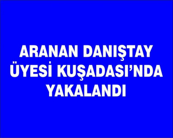 Aranan Danıştay Üyesi Kuşadası’nda yakalandı